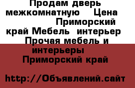 Продам дверь межкомнатную  › Цена ­ 1500-2000 - Приморский край Мебель, интерьер » Прочая мебель и интерьеры   . Приморский край